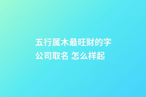五行属木最旺财的字公司取名 怎么样起-第1张-公司起名-玄机派